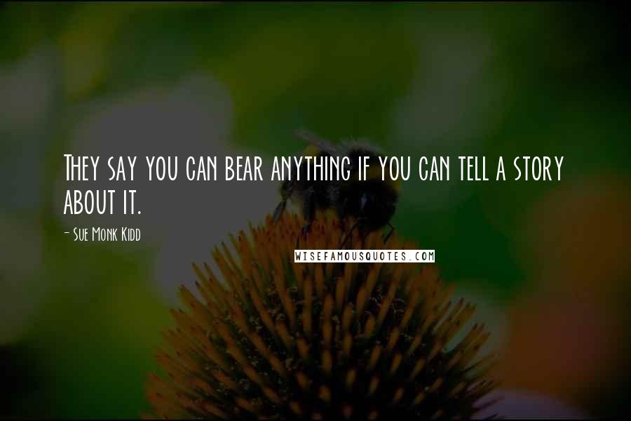 Sue Monk Kidd Quotes: They say you can bear anything if you can tell a story about it.
