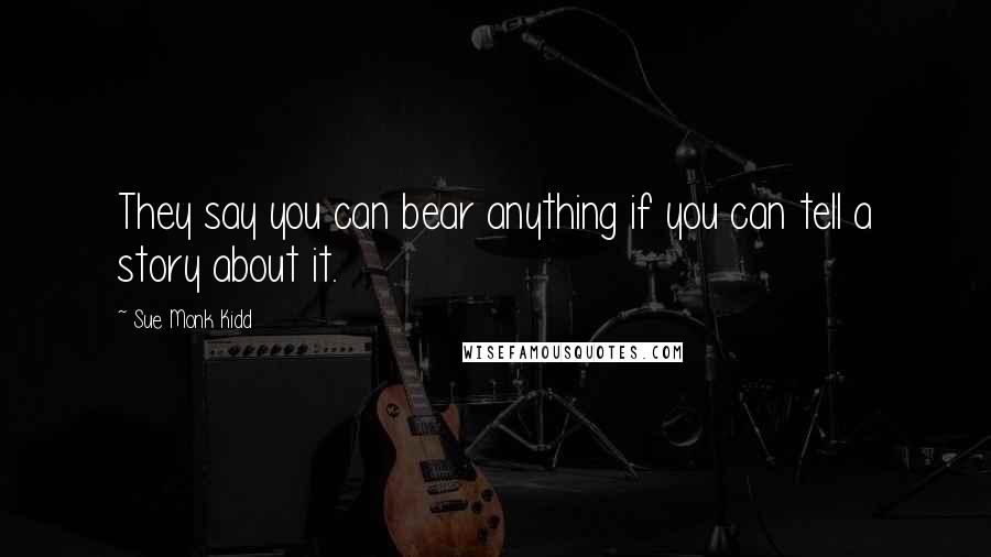 Sue Monk Kidd Quotes: They say you can bear anything if you can tell a story about it.