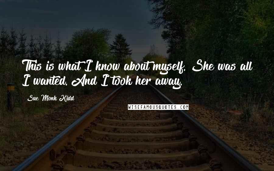 Sue Monk Kidd Quotes: This is what I know about myself. She was all I wanted. And I took her away.