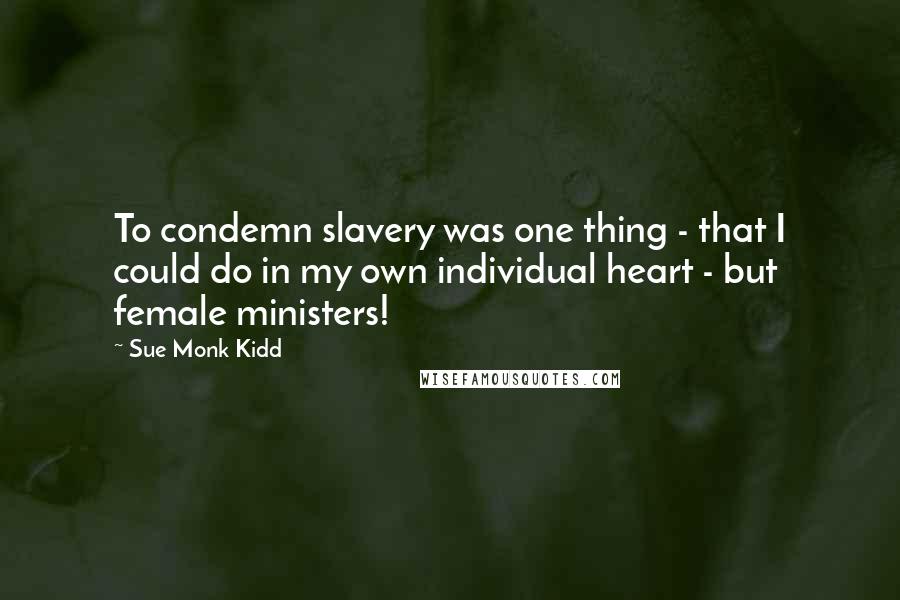 Sue Monk Kidd Quotes: To condemn slavery was one thing - that I could do in my own individual heart - but female ministers!
