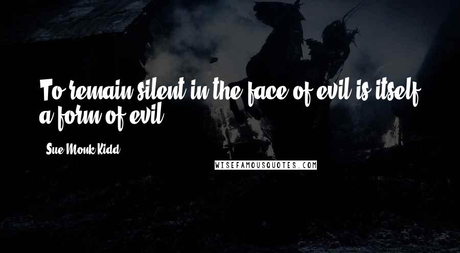Sue Monk Kidd Quotes: To remain silent in the face of evil is itself a form of evil.