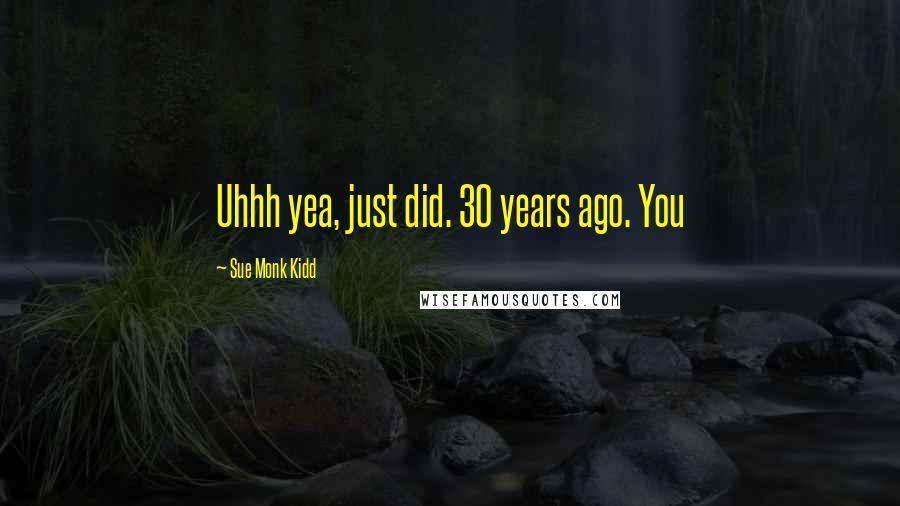 Sue Monk Kidd Quotes: Uhhh yea, just did. 30 years ago. You