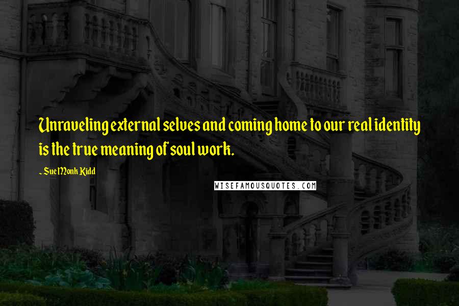 Sue Monk Kidd Quotes: Unraveling external selves and coming home to our real identity is the true meaning of soul work.