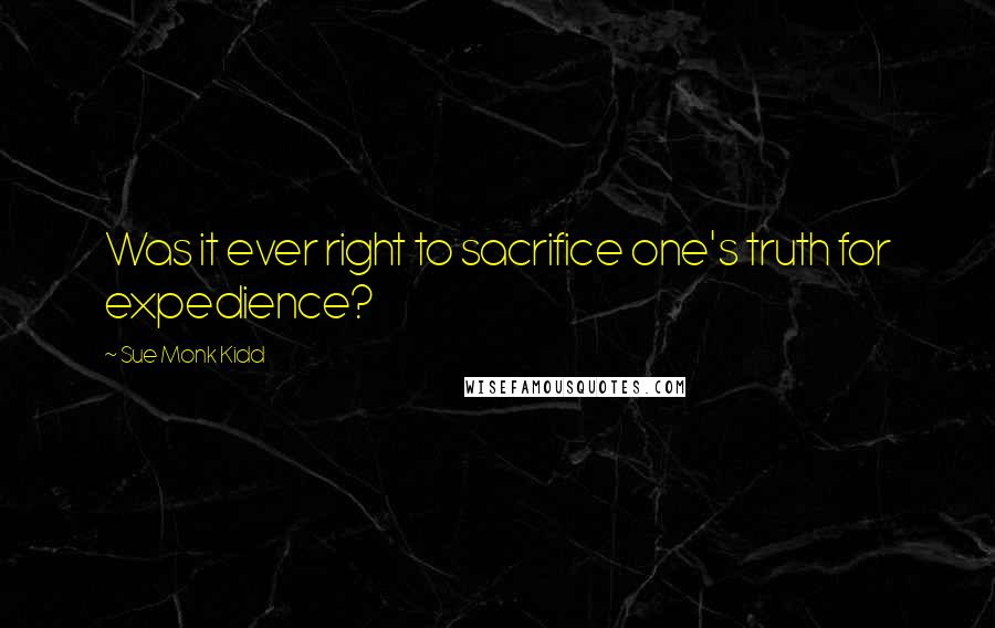 Sue Monk Kidd Quotes: Was it ever right to sacrifice one's truth for expedience?