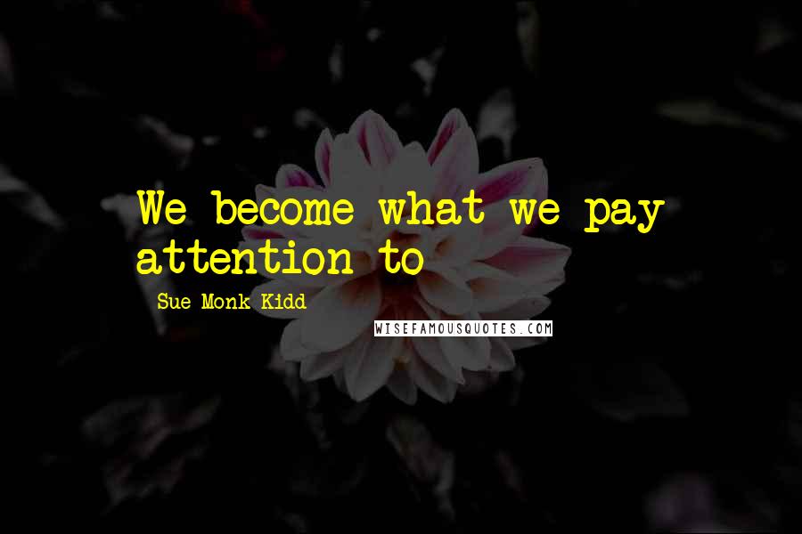Sue Monk Kidd Quotes: We become what we pay attention to