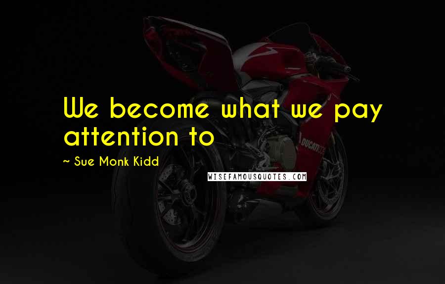 Sue Monk Kidd Quotes: We become what we pay attention to