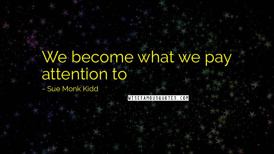 Sue Monk Kidd Quotes: We become what we pay attention to