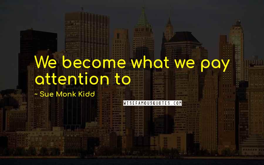 Sue Monk Kidd Quotes: We become what we pay attention to
