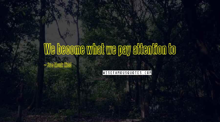 Sue Monk Kidd Quotes: We become what we pay attention to