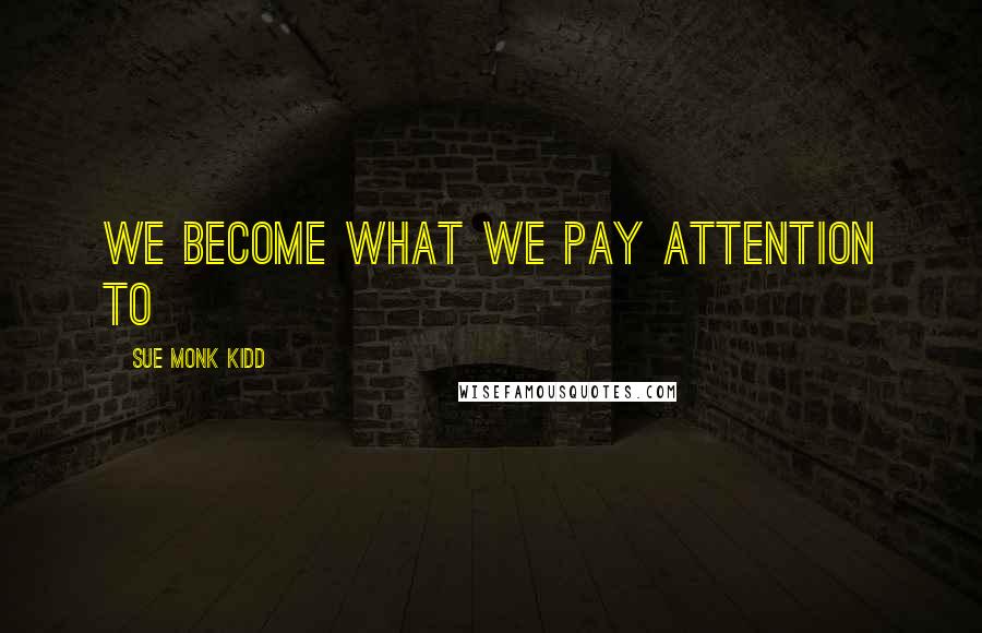 Sue Monk Kidd Quotes: We become what we pay attention to
