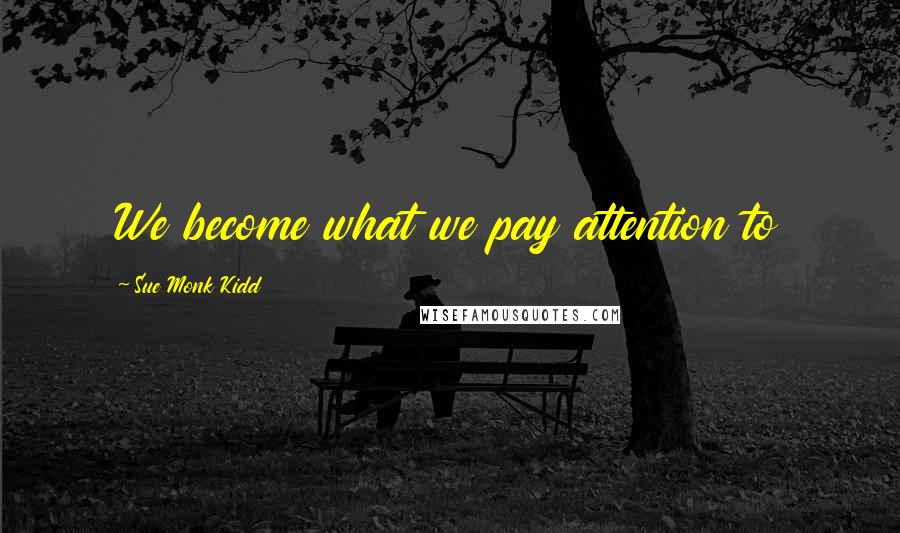 Sue Monk Kidd Quotes: We become what we pay attention to