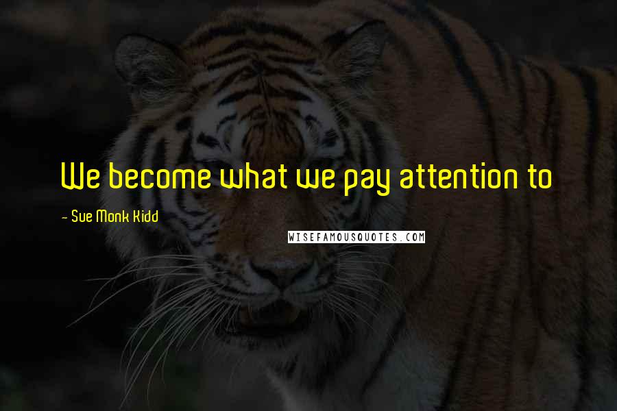 Sue Monk Kidd Quotes: We become what we pay attention to