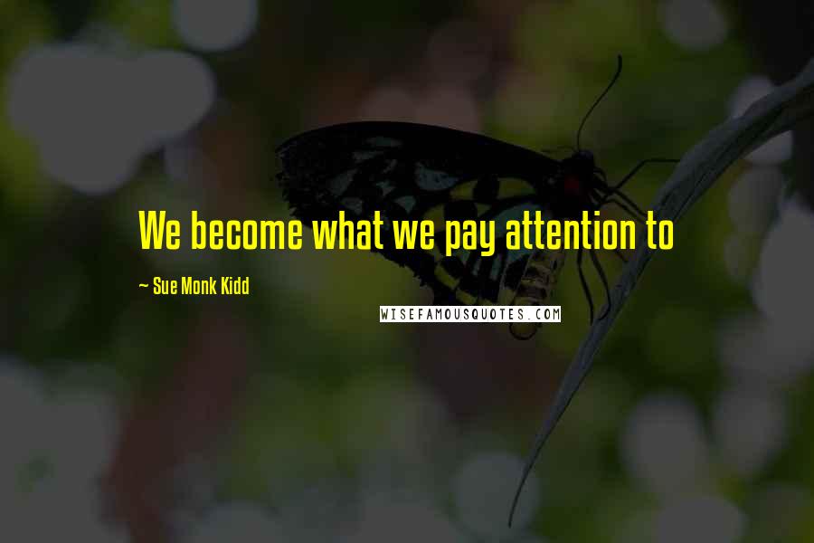 Sue Monk Kidd Quotes: We become what we pay attention to