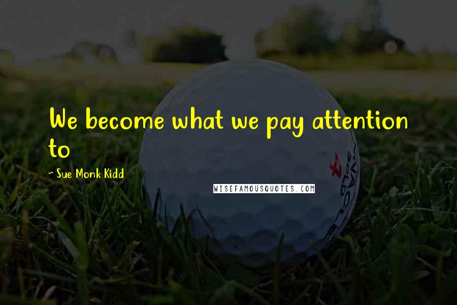 Sue Monk Kidd Quotes: We become what we pay attention to