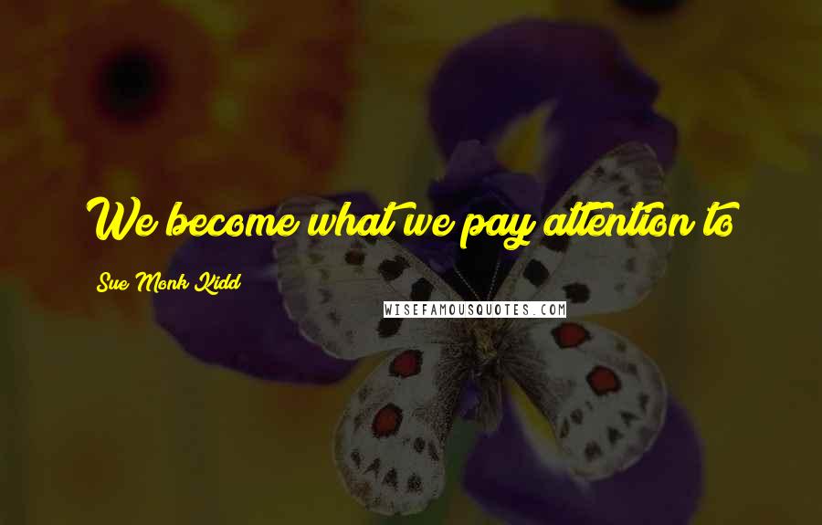 Sue Monk Kidd Quotes: We become what we pay attention to