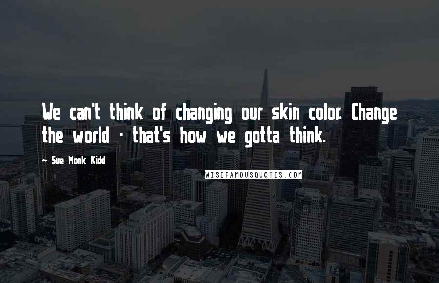Sue Monk Kidd Quotes: We can't think of changing our skin color. Change the world - that's how we gotta think.