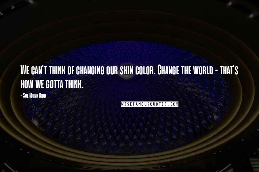 Sue Monk Kidd Quotes: We can't think of changing our skin color. Change the world - that's how we gotta think.