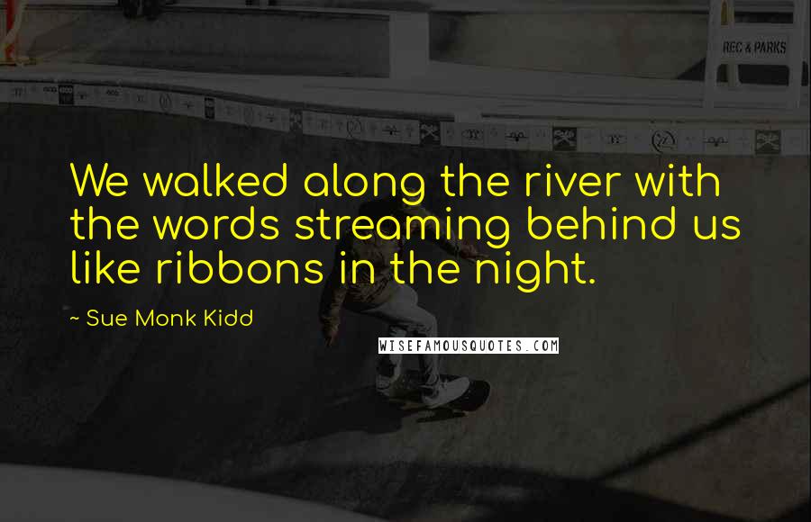 Sue Monk Kidd Quotes: We walked along the river with the words streaming behind us like ribbons in the night.