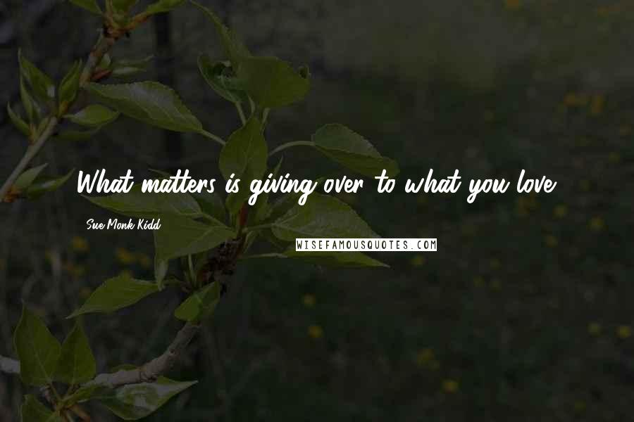 Sue Monk Kidd Quotes: What matters is giving over to what you love.