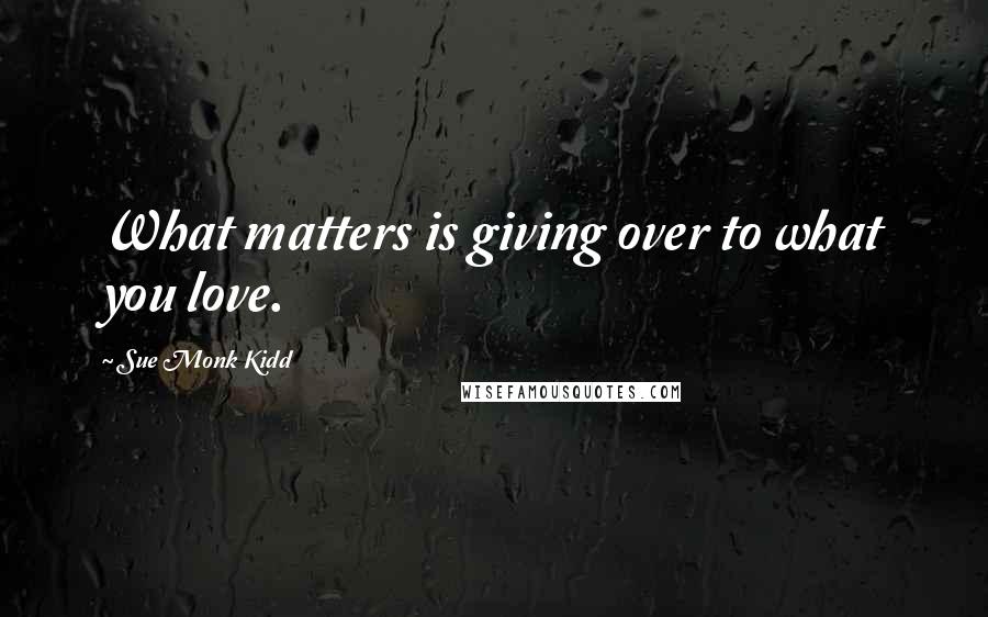 Sue Monk Kidd Quotes: What matters is giving over to what you love.