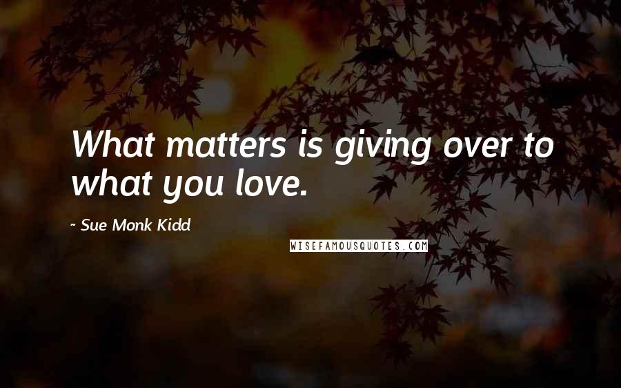 Sue Monk Kidd Quotes: What matters is giving over to what you love.