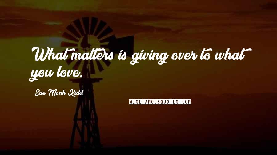 Sue Monk Kidd Quotes: What matters is giving over to what you love.
