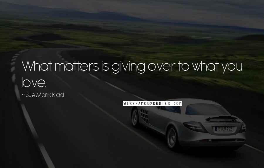Sue Monk Kidd Quotes: What matters is giving over to what you love.