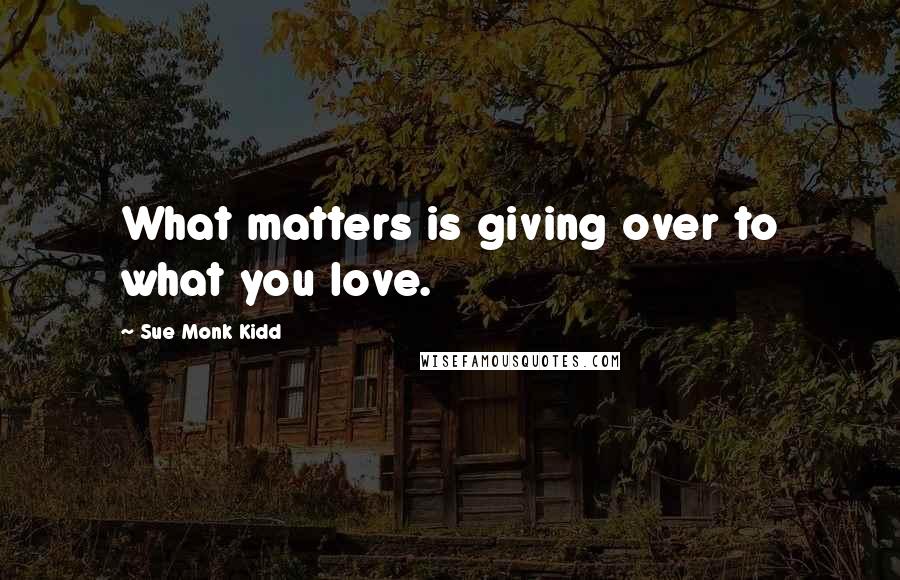 Sue Monk Kidd Quotes: What matters is giving over to what you love.