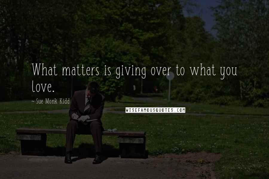 Sue Monk Kidd Quotes: What matters is giving over to what you love.