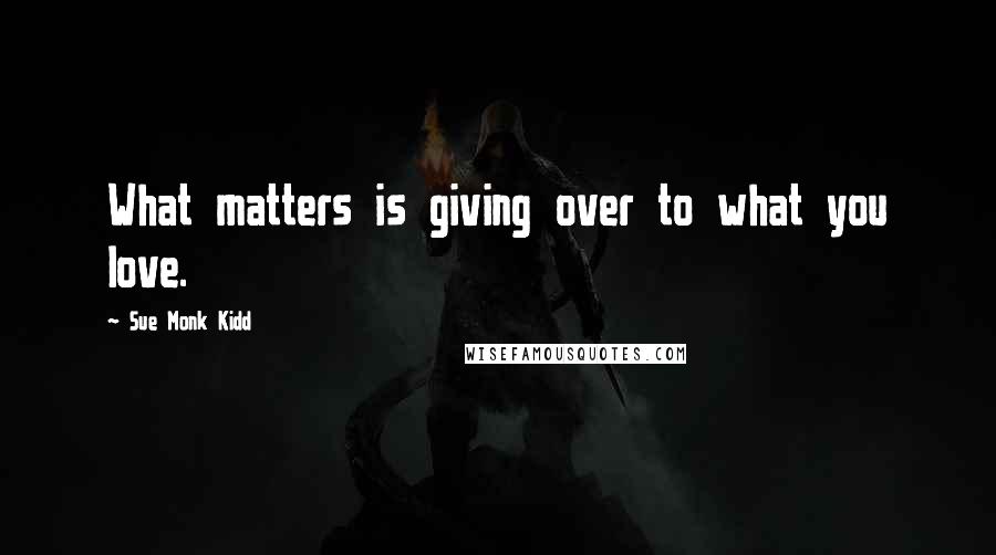 Sue Monk Kidd Quotes: What matters is giving over to what you love.