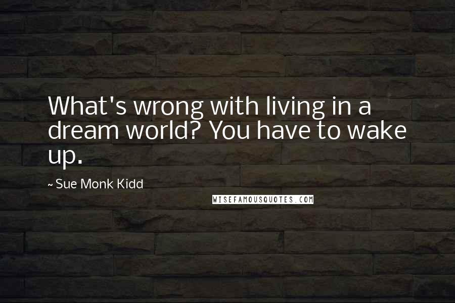 Sue Monk Kidd Quotes: What's wrong with living in a dream world? You have to wake up.