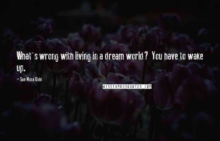 Sue Monk Kidd Quotes: What's wrong with living in a dream world? You have to wake up.