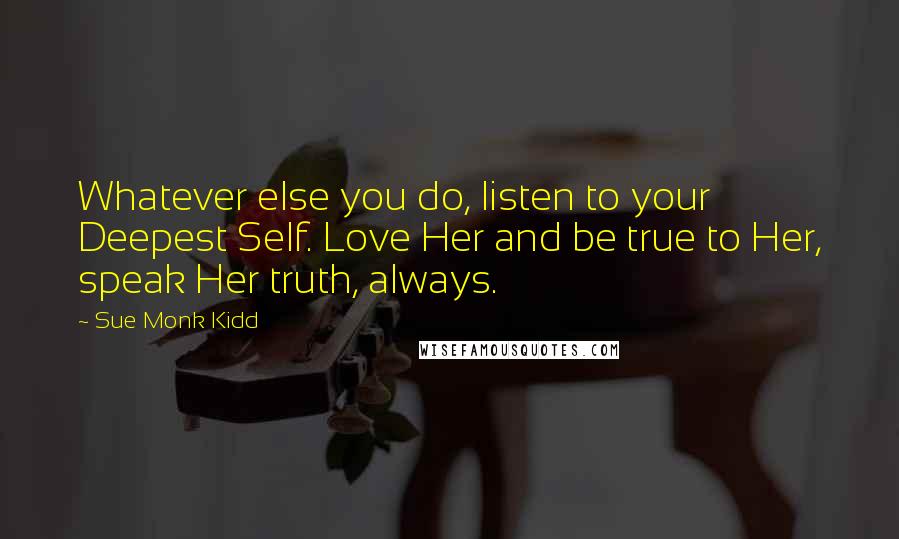 Sue Monk Kidd Quotes: Whatever else you do, listen to your Deepest Self. Love Her and be true to Her, speak Her truth, always.
