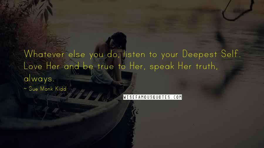 Sue Monk Kidd Quotes: Whatever else you do, listen to your Deepest Self. Love Her and be true to Her, speak Her truth, always.
