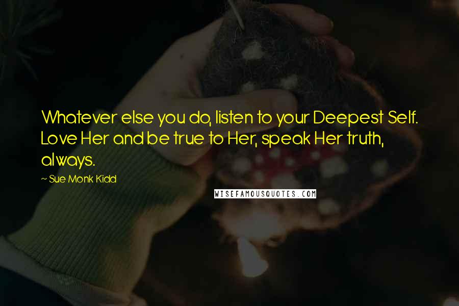 Sue Monk Kidd Quotes: Whatever else you do, listen to your Deepest Self. Love Her and be true to Her, speak Her truth, always.