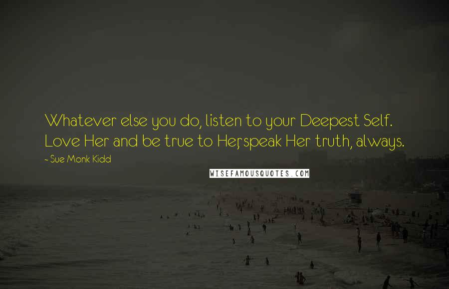 Sue Monk Kidd Quotes: Whatever else you do, listen to your Deepest Self. Love Her and be true to Her, speak Her truth, always.