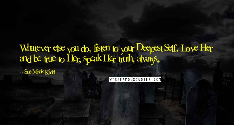 Sue Monk Kidd Quotes: Whatever else you do, listen to your Deepest Self. Love Her and be true to Her, speak Her truth, always.