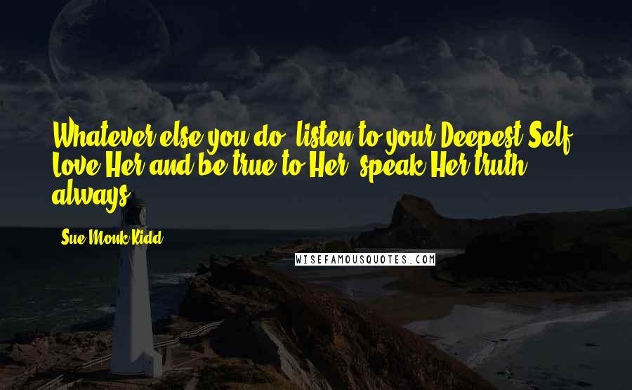 Sue Monk Kidd Quotes: Whatever else you do, listen to your Deepest Self. Love Her and be true to Her, speak Her truth, always.