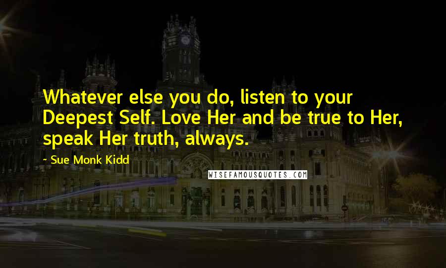 Sue Monk Kidd Quotes: Whatever else you do, listen to your Deepest Self. Love Her and be true to Her, speak Her truth, always.