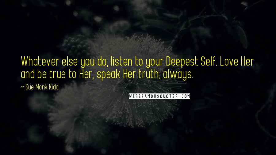 Sue Monk Kidd Quotes: Whatever else you do, listen to your Deepest Self. Love Her and be true to Her, speak Her truth, always.