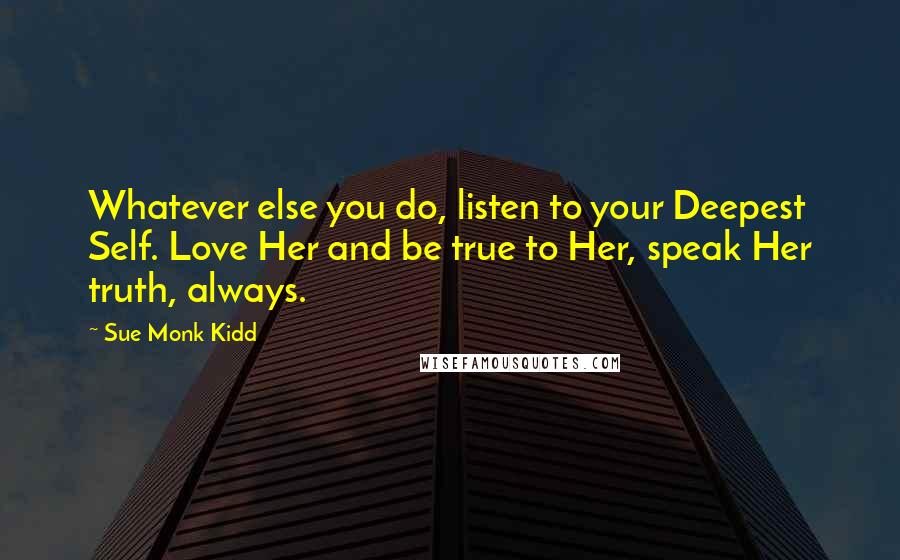 Sue Monk Kidd Quotes: Whatever else you do, listen to your Deepest Self. Love Her and be true to Her, speak Her truth, always.