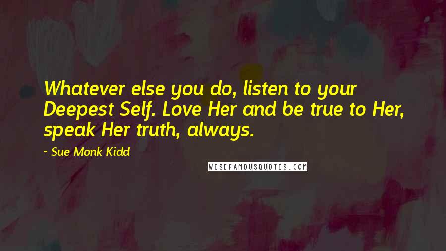 Sue Monk Kidd Quotes: Whatever else you do, listen to your Deepest Self. Love Her and be true to Her, speak Her truth, always.