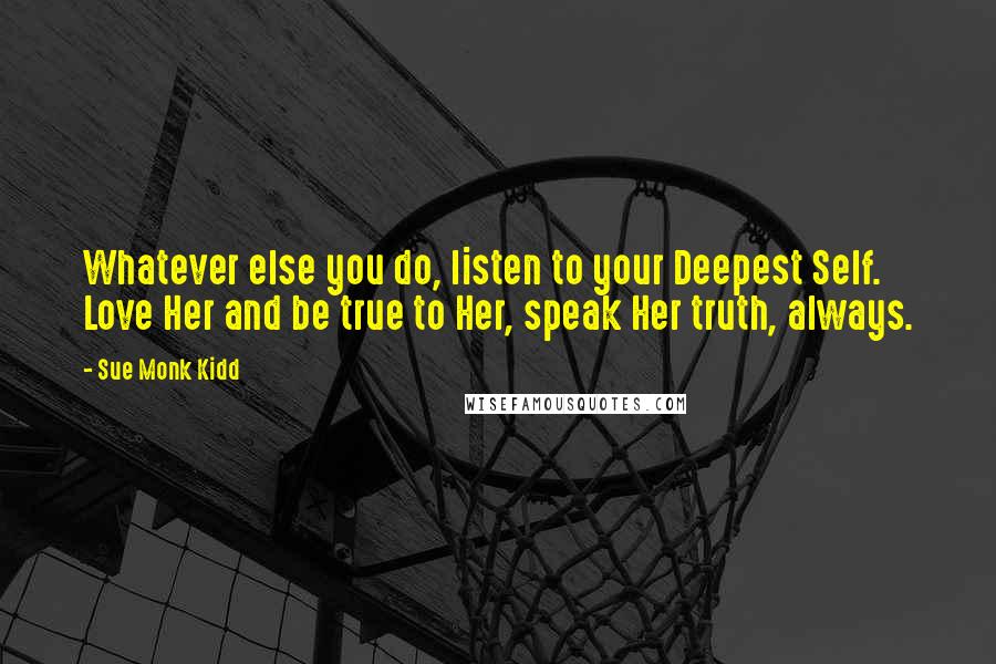Sue Monk Kidd Quotes: Whatever else you do, listen to your Deepest Self. Love Her and be true to Her, speak Her truth, always.