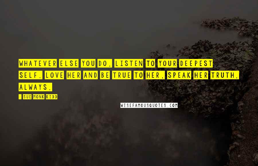 Sue Monk Kidd Quotes: Whatever else you do, listen to your Deepest Self. Love Her and be true to Her, speak Her truth, always.