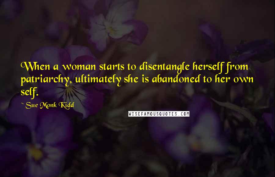 Sue Monk Kidd Quotes: When a woman starts to disentangle herself from patriarchy, ultimately she is abandoned to her own self.