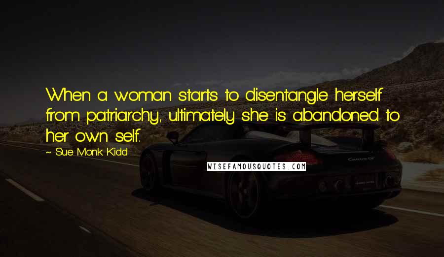 Sue Monk Kidd Quotes: When a woman starts to disentangle herself from patriarchy, ultimately she is abandoned to her own self.