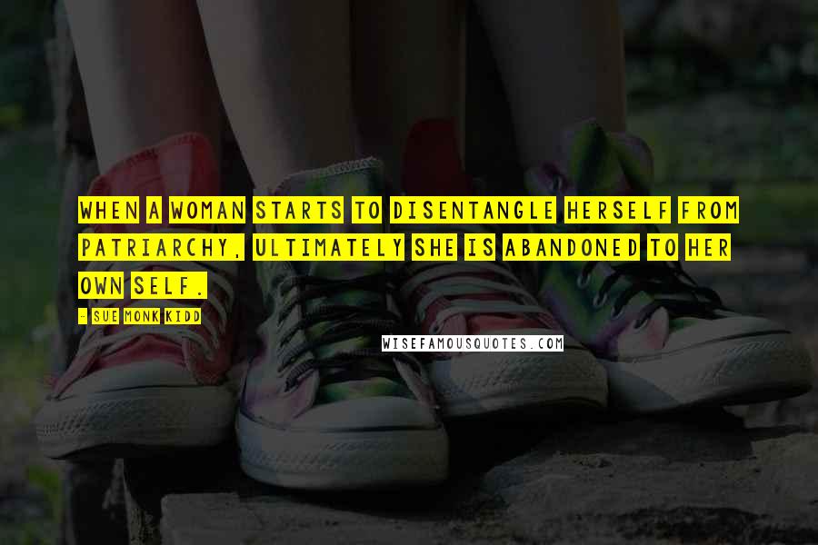 Sue Monk Kidd Quotes: When a woman starts to disentangle herself from patriarchy, ultimately she is abandoned to her own self.