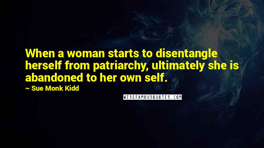 Sue Monk Kidd Quotes: When a woman starts to disentangle herself from patriarchy, ultimately she is abandoned to her own self.