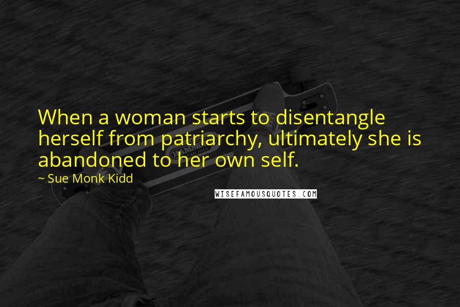 Sue Monk Kidd Quotes: When a woman starts to disentangle herself from patriarchy, ultimately she is abandoned to her own self.