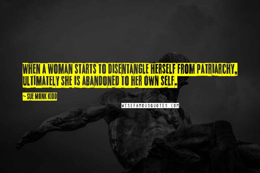 Sue Monk Kidd Quotes: When a woman starts to disentangle herself from patriarchy, ultimately she is abandoned to her own self.